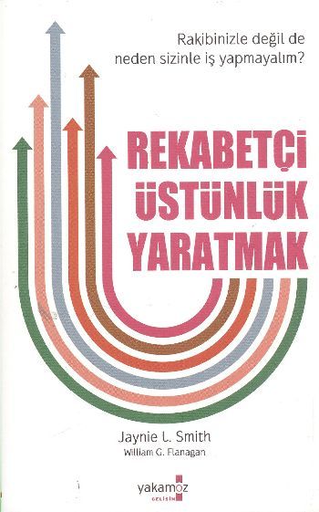 Rekabetçi Üstünlük Yaratmak; Rakibinizle Değil de Neden Sizinle İş Yapmayalım? - Jaynie L. Smith;William G. Flanagan