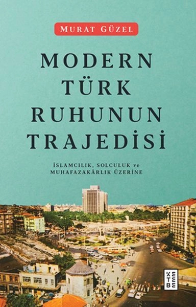Modern Türk Ruhunun Trajedisi İslamcılık, Solculuk ve Muhafazakarlık Üzerine, Murat Güzel