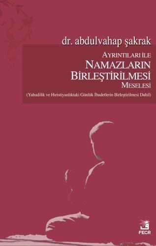 Ayrıntıları ile Namazların Birleştirilmesi Meselesi (Yahudilik ve Hıristiyanlık’taki Günlük İbadetlerin Birleştirilmesi Dahil), Abdulvahap Şakrak