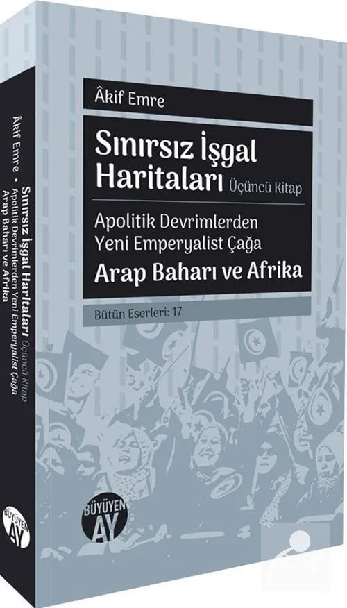 Sınırsız İşgal Haritaları (Üçüncü Kitap) Apolitik Devrimlerden Yeni Emperyalist Çağa Arap Baharı ve Afrika Akif Emre