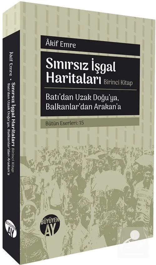 Sınırsız İşgal Haritaları (Birinci Kitap) Batı'dan Uzak Doğu'ya, Balkanlar'dan Arakan'a Akif Emre